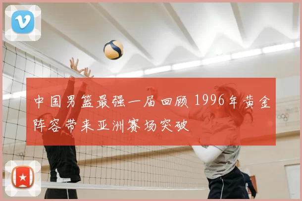 中国男篮最强一届回顾 1996年黄金阵容带来亚洲赛场突破
