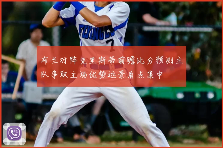 布兰对阵克里斯蒂前瞻比分预测主队争取主场优势远景看点集中