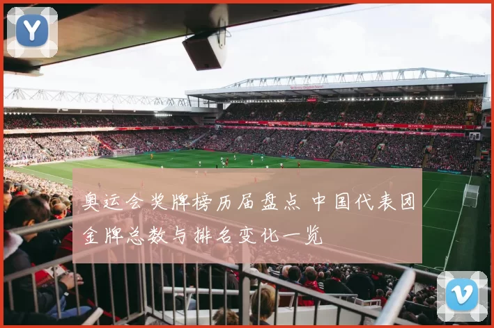 奥运会奖牌榜历届盘点 中国代表团金牌总数与排名变化一览