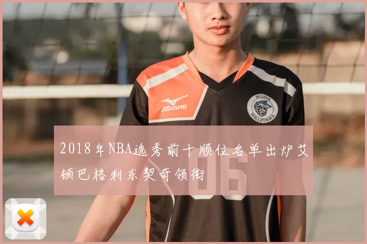 2018年NBA选秀前十顺位名单出炉艾顿巴格利东契奇领衔