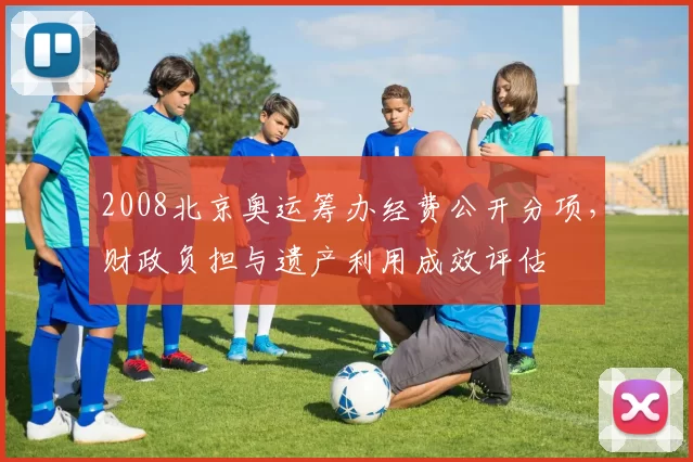 2008北京奥运筹办经费公开分项,财政负担与遗产利用成效评估