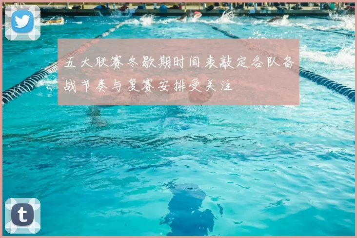 五大联赛冬歇期时间表敲定各队备战节奏与复赛安排受关注