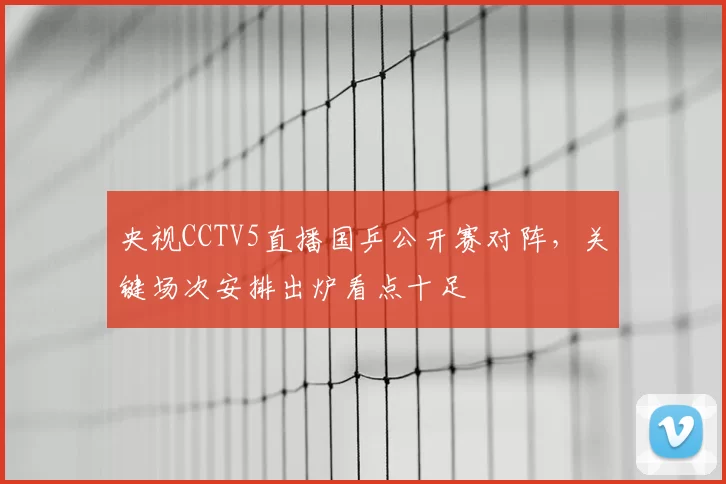 央视CCTV5直播国乒公开赛对阵，关键场次安排出炉看点十足