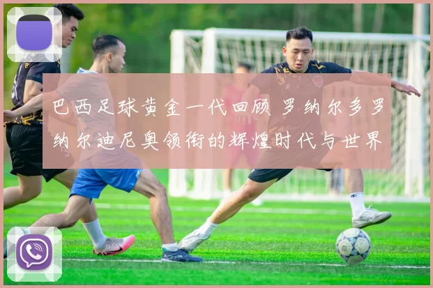 巴西足球黄金一代回顾 罗纳尔多罗纳尔迪尼奥领衔的辉煌时代与世界杯荣耀