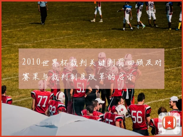 2010世界杯裁判关键判罚回顾及对赛果与裁判制度改革的启示