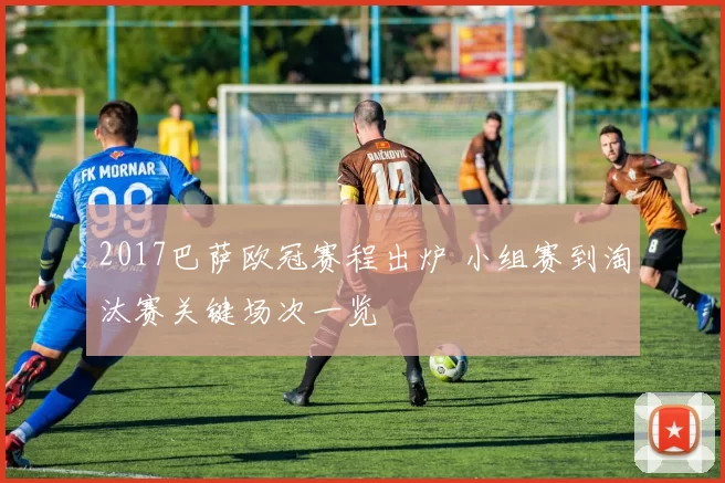 2017巴萨欧冠赛程出炉 小组赛到淘汰赛关键场次一览