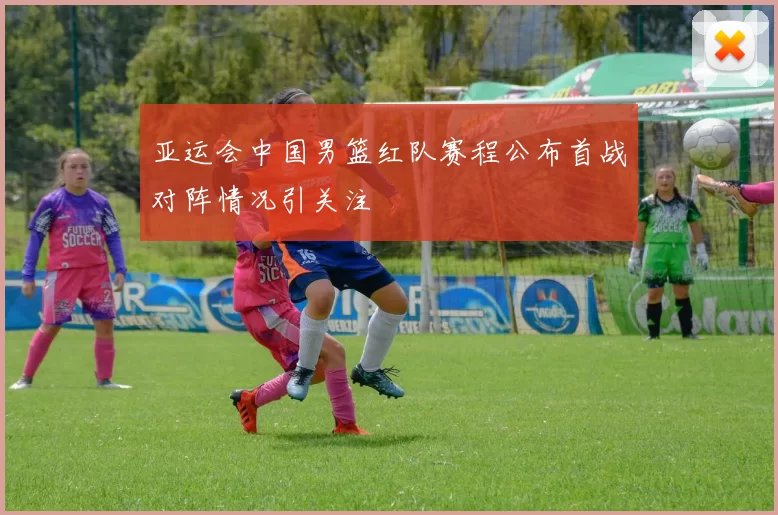 亚运会中国男篮红队赛程公布首战对阵情况引关注