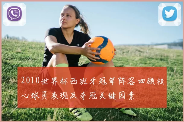 2010世界杯西班牙冠军阵容回顾核心球员表现及夺冠关键因素