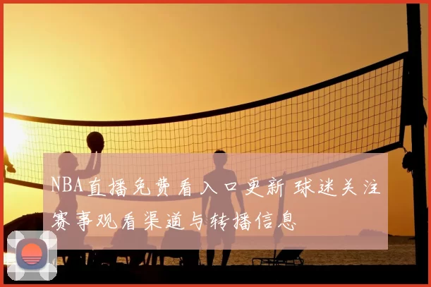 NBA直播免费看入口更新 球迷关注赛事观看渠道与转播信息