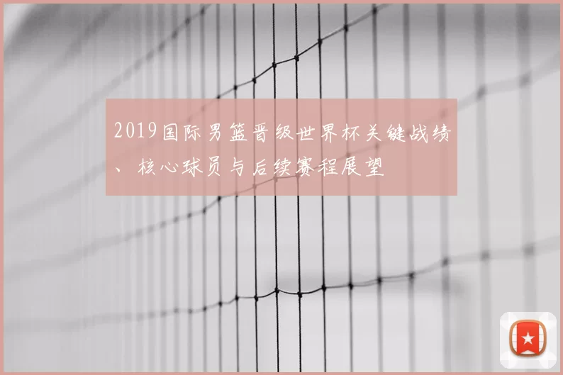 2019国际男篮晋级世界杯关键战绩、核心球员与后续赛程展望