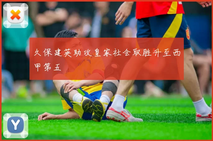 久保建英助攻皇家社会取胜升至西甲第五