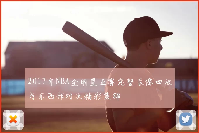 2017年NBA全明星正赛完整录像回放与东西部对决精彩集锦