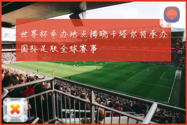 世界杯举办地点揭晓卡塔尔将承办国际足联全球赛事