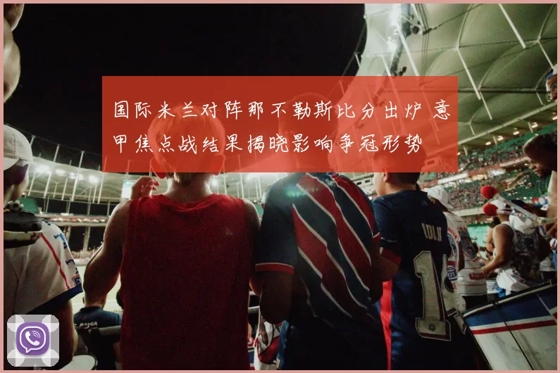 国际米兰对阵那不勒斯比分出炉 意甲焦点战结果揭晓影响争冠形势