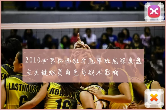 2010世界杯西班牙冠军班底深度盘点关键球员角色与战术影响