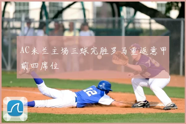 AC米兰主场三球完胜罗马重返意甲前四席位