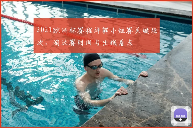 2021欧洲杯赛程详解小组赛关键场次、淘汰赛时间与出线看点