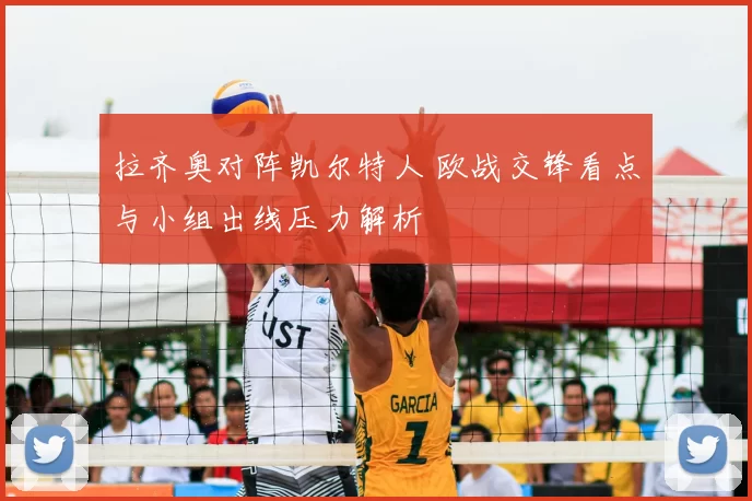 拉齐奥对阵凯尔特人 欧战交锋看点与小组出线压力解析