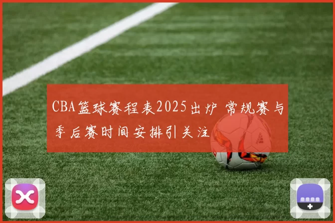 CBA篮球赛程表2025出炉 常规赛与季后赛时间安排引关注