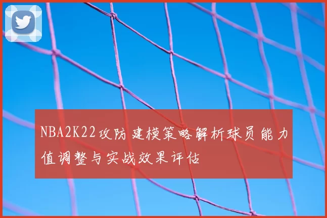 NBA2K22攻防建模策略解析球员能力值调整与实战效果评估