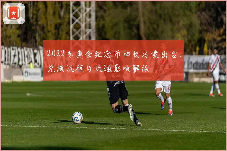 2022冬奥会纪念币回收方案出台,兑换流程与流通影响解读