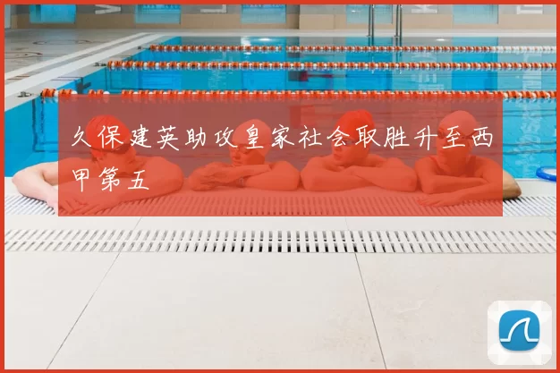 久保建英助攻皇家社会取胜升至西甲第五