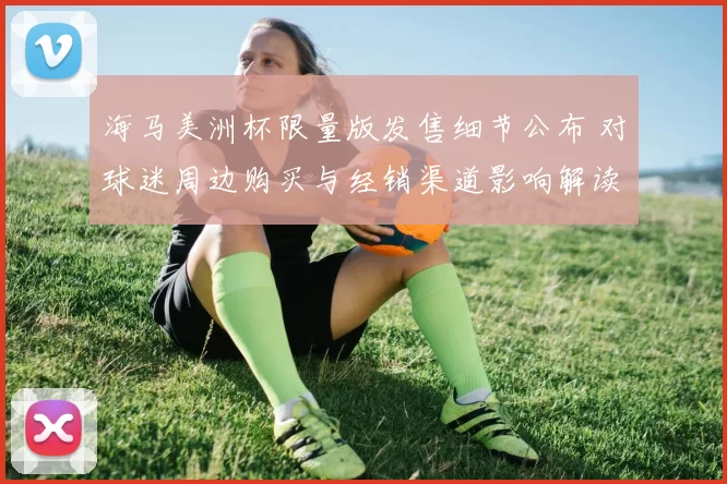 海马美洲杯限量版发售细节公布 对球迷周边购买与经销渠道影响解读