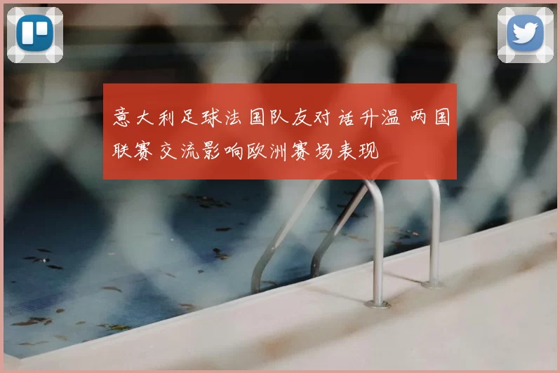 意大利足球法国队友对话升温 两国联赛交流影响欧洲赛场表现
