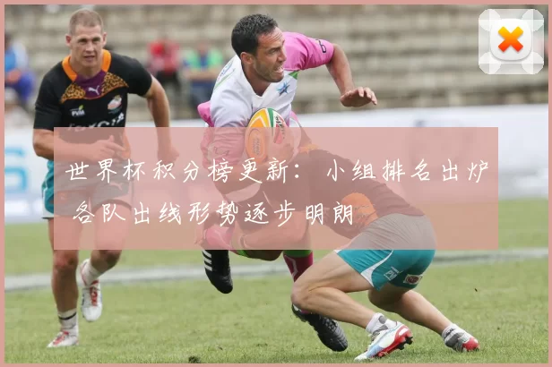 世界杯积分榜更新：小组排名出炉 各队出线形势逐步明朗