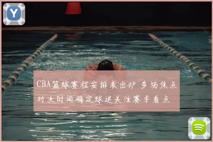 CBA篮球赛程安排表出炉 多场焦点对决时间确定球迷关注赛季看点