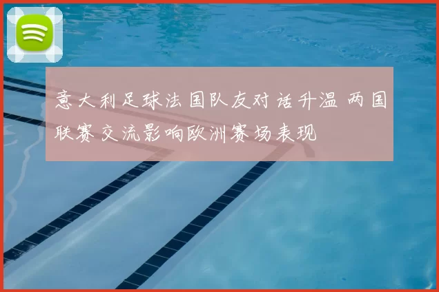 意大利足球法国队友对话升温 两国联赛交流影响欧洲赛场表现