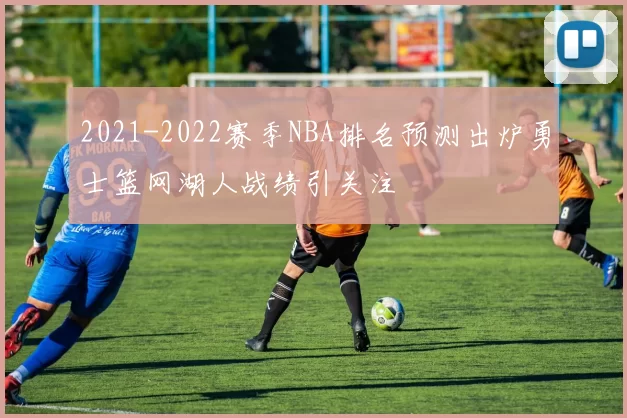 2021-2022赛季NBA排名预测出炉勇士篮网湖人战绩引关注