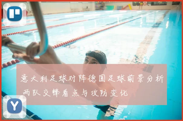 意大利足球对阵德国足球前景分析 两队交锋看点与攻防变化