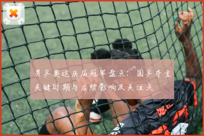 男乒奥运历届冠军盘点：国乒夺金关键时期与后续影响及关注点