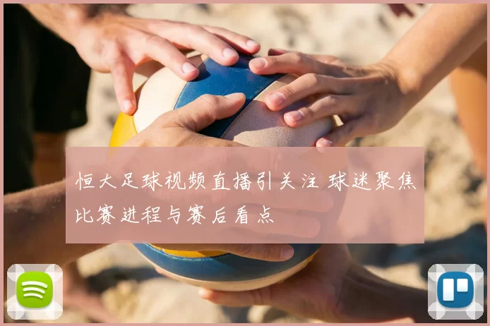 恒大足球视频直播引关注 球迷聚焦比赛进程与赛后看点