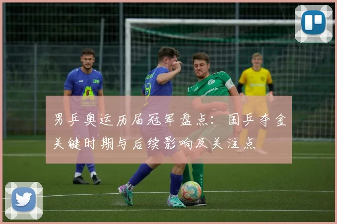 男乒奥运历届冠军盘点：国乒夺金关键时期与后续影响及关注点