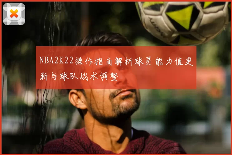 NBA2K22操作指南解析球员能力值更新与球队战术调整