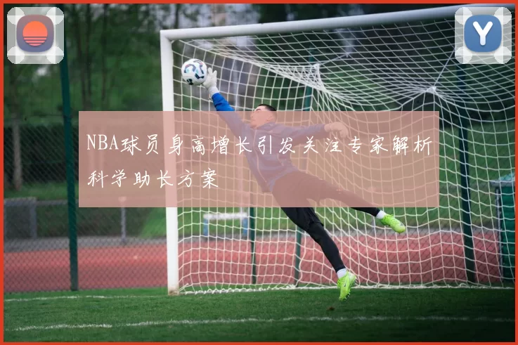 NBA球员身高增长引发关注专家解析科学助长方案
