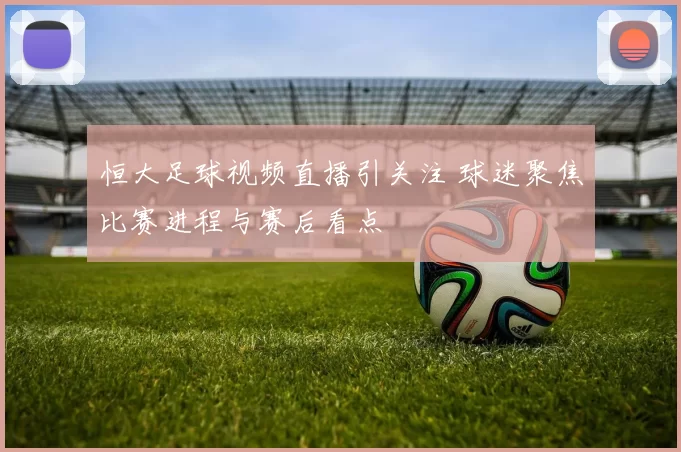 恒大足球视频直播引关注 球迷聚焦比赛进程与赛后看点