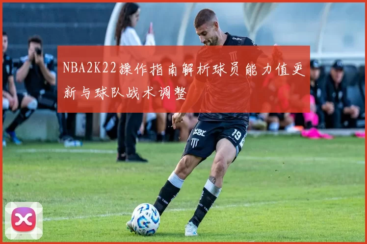 NBA2K22操作指南解析球员能力值更新与球队战术调整