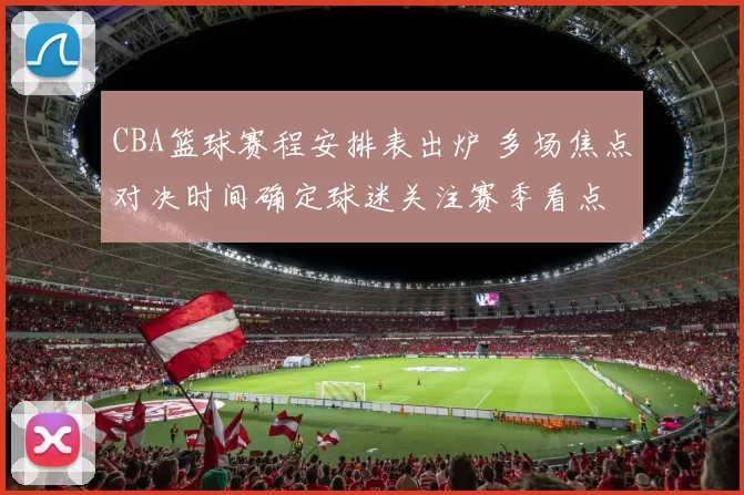 CBA篮球赛程安排表出炉 多场焦点对决时间确定球迷关注赛季看点