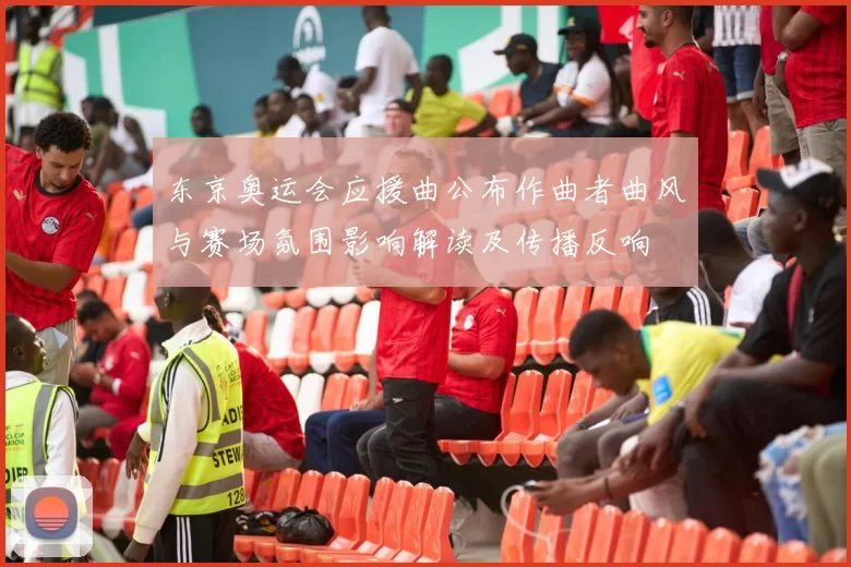 东京奥运会应援曲公布作曲者曲风与赛场氛围影响解读及传播反响