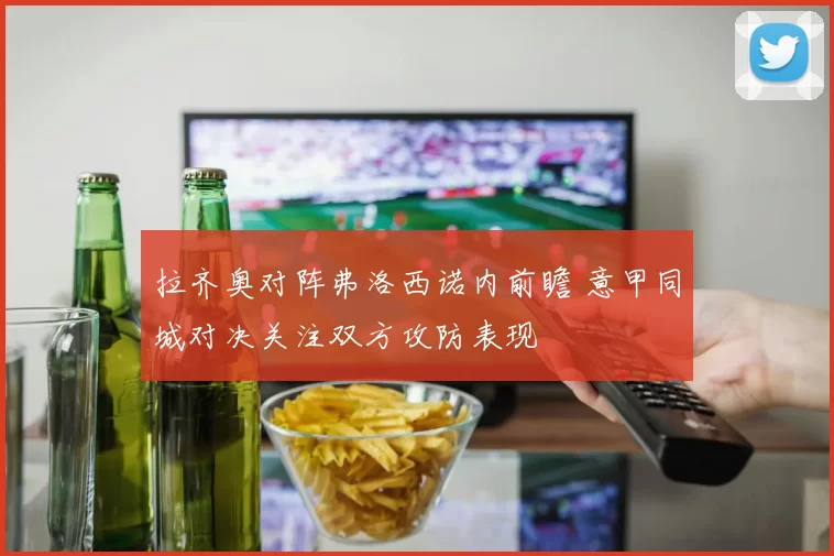 拉齐奥对阵弗洛西诺内前瞻 意甲同城对决关注双方攻防表现