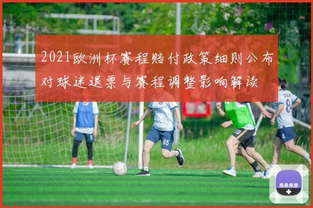 2021欧洲杯赛程赔付政策细则公布对球迷退票与赛程调整影响解读