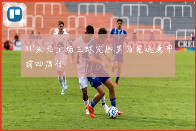 AC米兰主场三球完胜罗马重返意甲前四席位