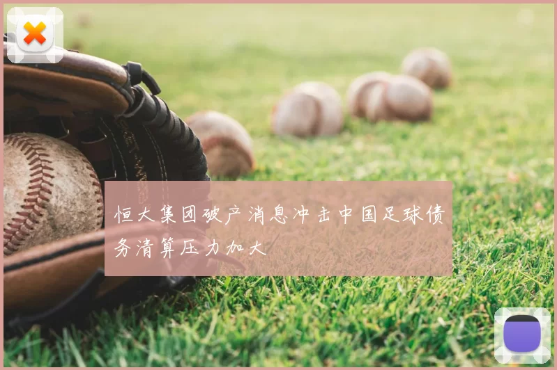 恒大集团破产消息冲击中国足球债务清算压力加大