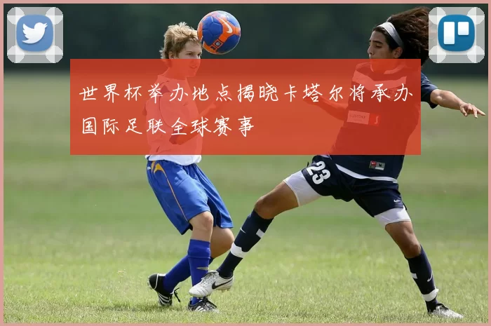 世界杯举办地点揭晓卡塔尔将承办国际足联全球赛事