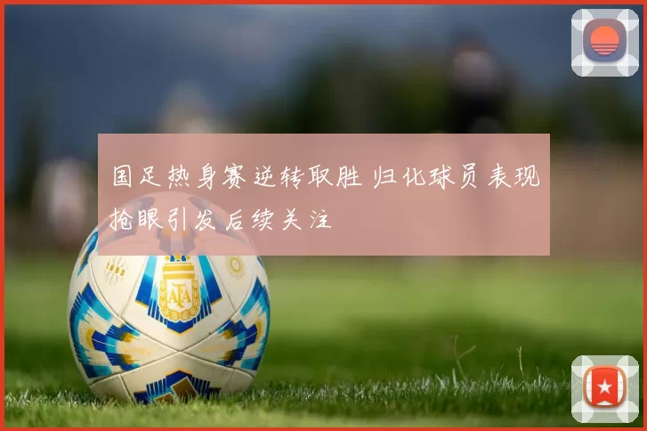 国足热身赛逆转取胜 归化球员表现抢眼引发后续关注