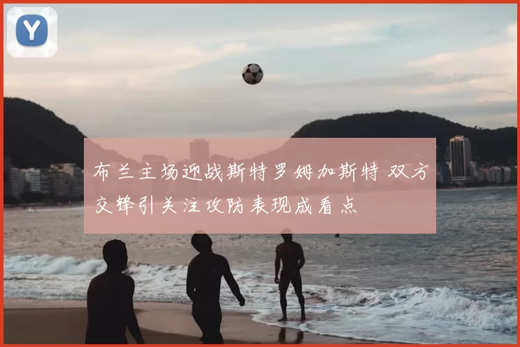 布兰主场迎战斯特罗姆加斯特 双方交锋引关注攻防表现成看点