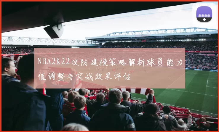 NBA2K22攻防建模策略解析球员能力值调整与实战效果评估